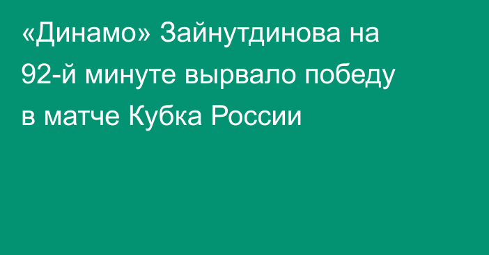 «Динамо» Зайнутдинова на 92-й минуте вырвало победу в матче Кубка России