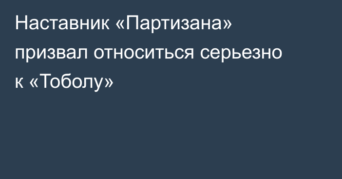 Наставник «Партизана» призвал относиться серьезно к «Тоболу»