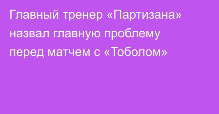 Главный тренер «Партизана» назвал главную проблему перед матчем с «Тоболом»