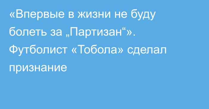 «Впервые в жизни не буду болеть за „Партизан“». Футболист «Тобола» сделал признание