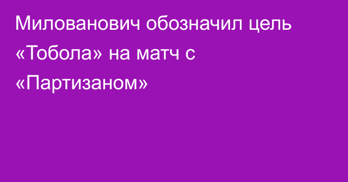 Милованович обозначил цель «Тобола» на матч с «Партизаном»