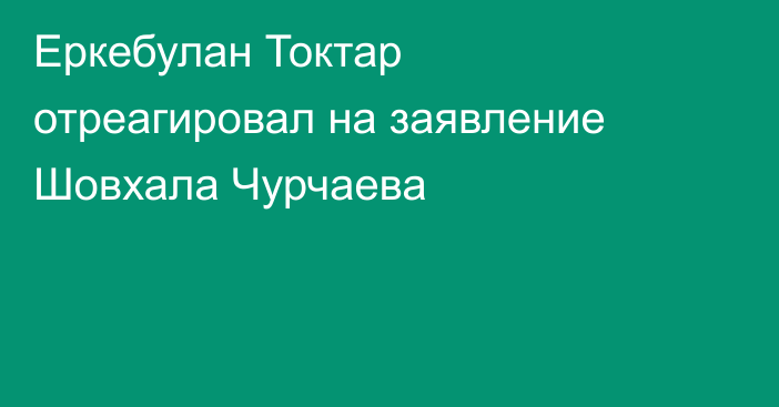 Еркебулан Токтар отреагировал на заявление Шовхала Чурчаева