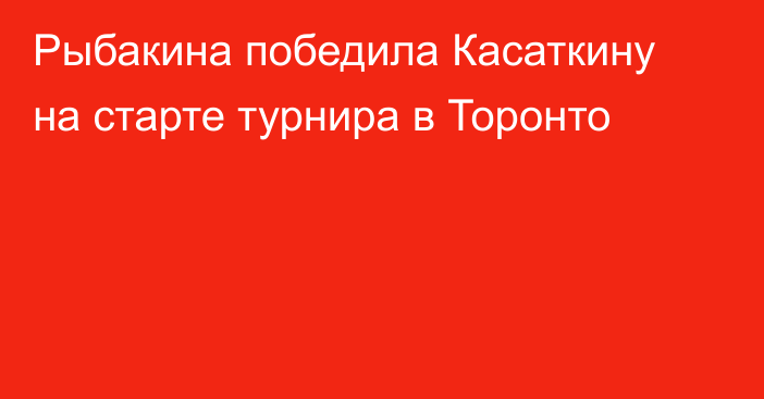 Рыбакина победила Касаткину на старте турнира в Торонто