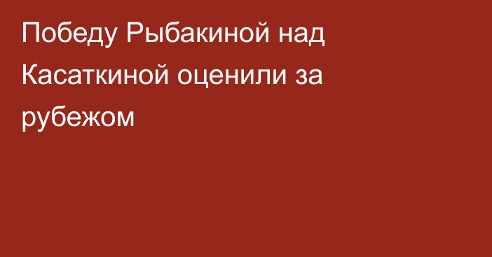 Победу Рыбакиной над Касаткиной оценили за рубежом