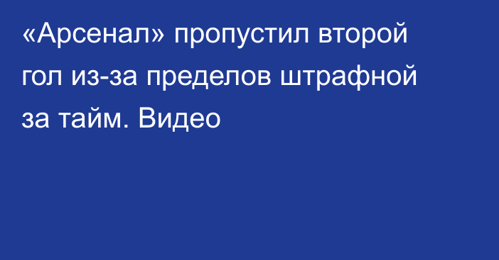 «Арсенал» пропустил второй гол из-за пределов штрафной за тайм. Видео