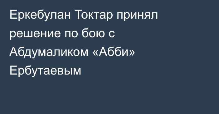 Еркебулан Токтар принял решение по бою с Абдумаликом «Абби» Ербутаевым