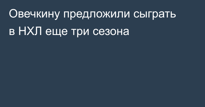 Овечкину предложили сыграть в НХЛ еще три сезона
