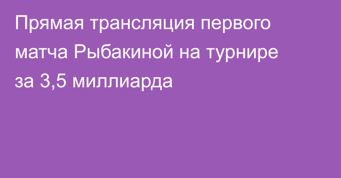 Прямая трансляция первого матча Рыбакиной на турнире за 3,5 миллиарда