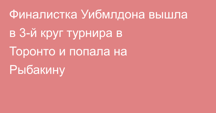 Финалистка Уибмлдона вышла в 3-й круг турнира в Торонто и попала на Рыбакину