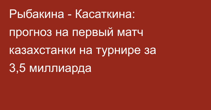 Рыбакина - Касаткина: прогноз на первый матч казахстанки на турнире за 3,5 миллиарда