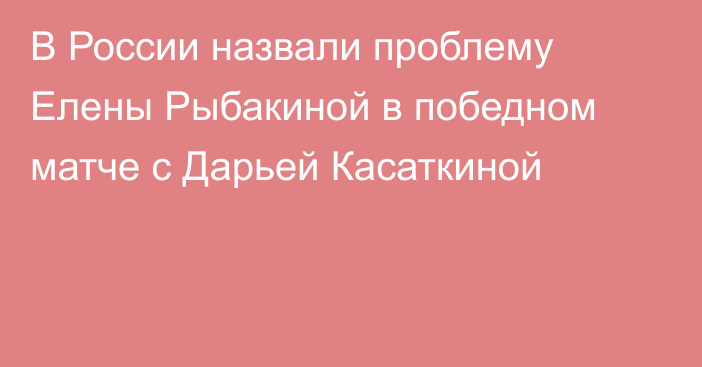 В России назвали проблему Елены Рыбакиной в победном матче с Дарьей Касаткиной