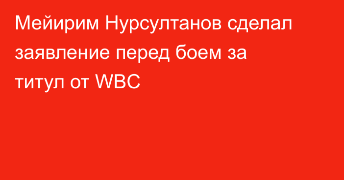 Мейирим Нурсултанов сделал заявление перед боем за титул от WBC