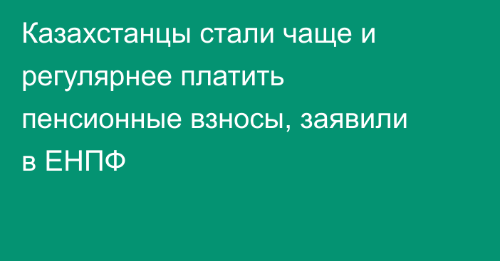 Казахстанцы стали чаще и регулярнее платить пенсионные взносы, заявили в ЕНПФ