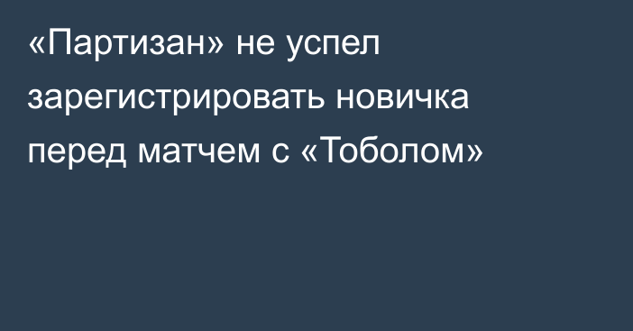 «Партизан» не успел зарегистрировать новичка перед матчем с «Тоболом»