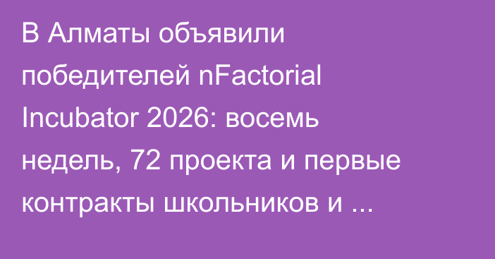 В Алматы объявили победителей nFactorial Incubator 2026: восемь недель, 72 проекта и первые контракты школьников и студентов