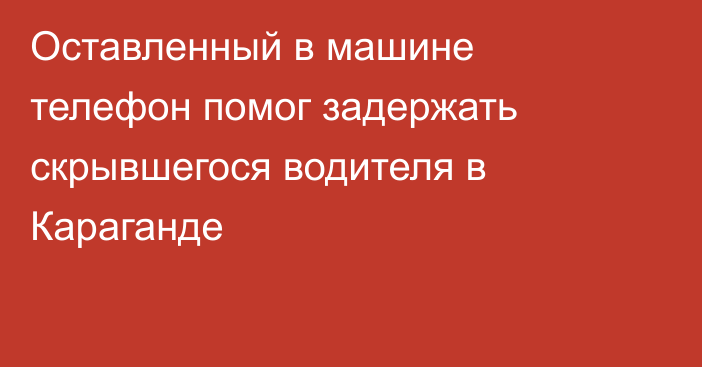 Оставленный в машине телефон помог задержать скрывшегося водителя в Караганде