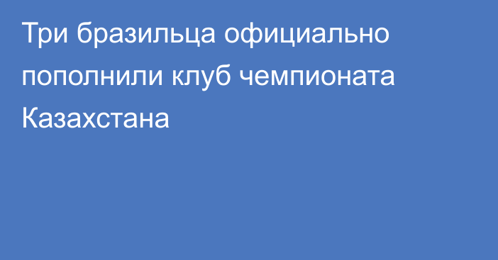 Три бразильца официально пополнили клуб чемпионата Казахстана