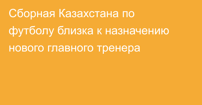 Сборная Казахстана по футболу близка к назначению нового главного тренера