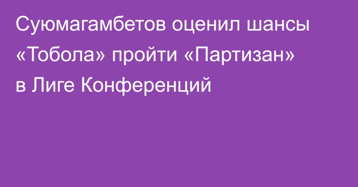 Суюмагамбетов оценил шансы «Тобола» пройти «Партизан» в Лиге Конференций