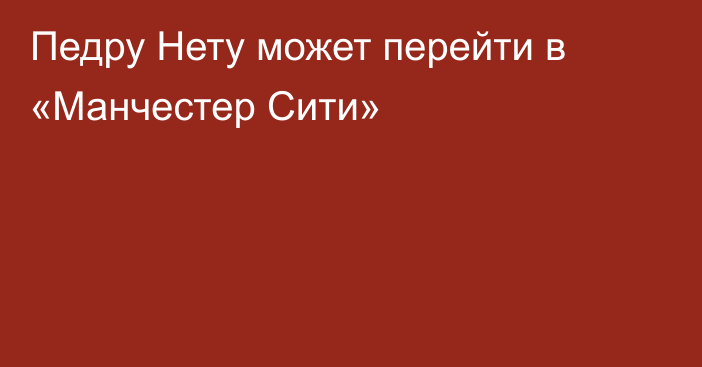 Педру Нету может перейти в «Манчестер Сити»