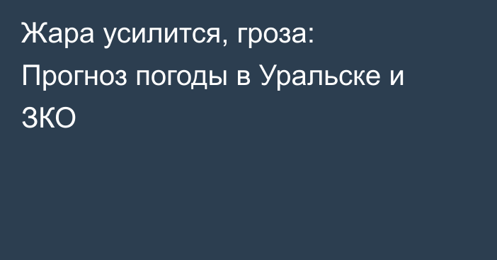 Жара усилится, гроза: Прогноз погоды в Уральске и ЗКО