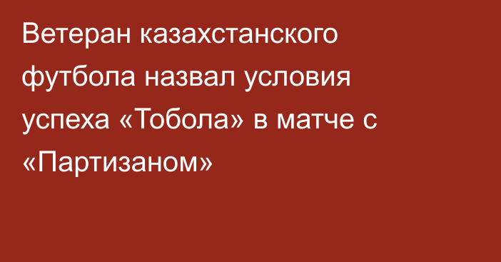 Ветеран казахстанского футбола назвал условия успеха «Тобола» в матче с «Партизаном»