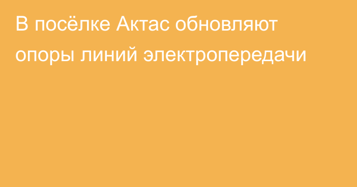 В посёлке Актас обновляют опоры линий электропередачи