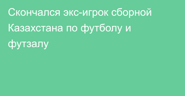 Скончался экс-игрок сборной Казахстана по футболу и футзалу