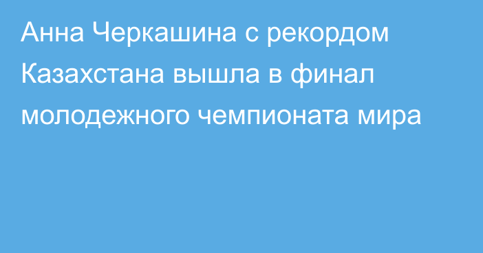 Анна Черкашина с рекордом Казахстана вышла в финал молодежного чемпионата мира