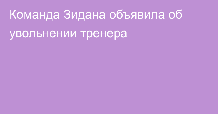 Команда Зидана объявила об увольнении тренера