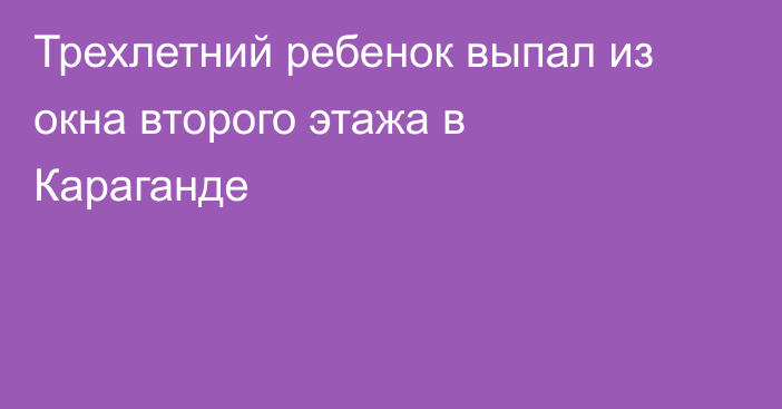 Трехлетний ребенок выпал из окна второго этажа в Караганде