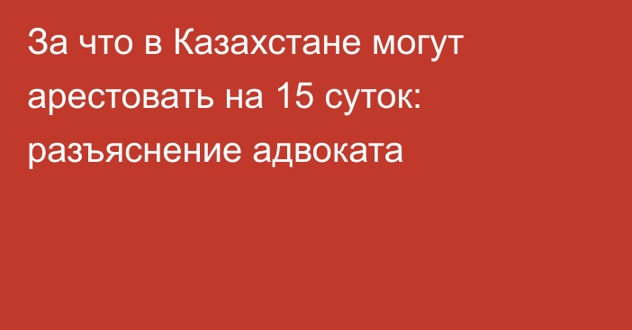 За что в Казахстане могут арестовать на 15 суток: разъяснение адвоката