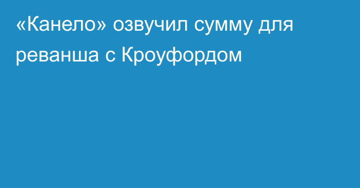 «Канело» озвучил сумму для реванша с Кроуфордом