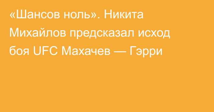«Шансов ноль». Никита Михайлов предсказал исход боя UFC Махачев — Гэрри