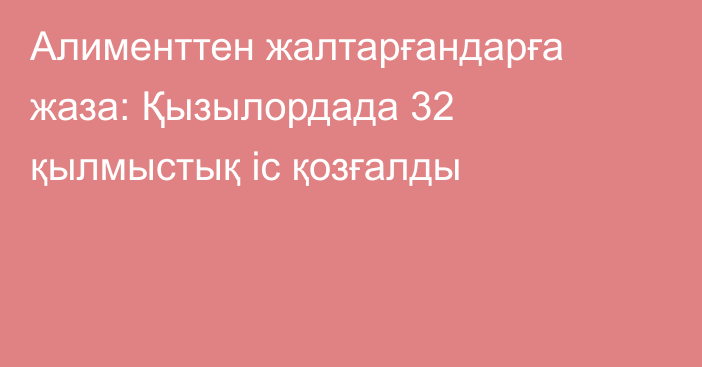 Алименттен жалтарғандарға жаза: Қызылордада 32 қылмыстық іс қозғалды