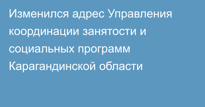 Изменился адрес Управления координации занятости и социальных программ Карагандинской области