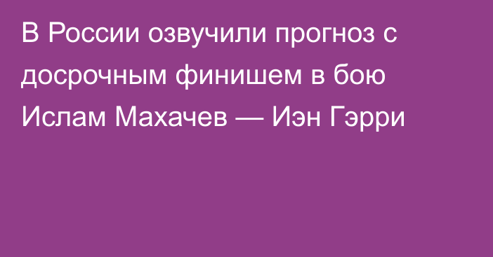 В России озвучили прогноз с досрочным финишем в бою Ислам Махачев — Иэн Гэрри