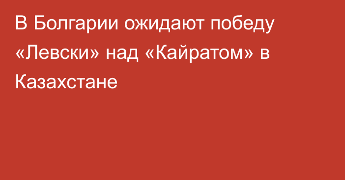 В Болгарии ожидают победу «Левски» над «Кайратом» в Казахстане