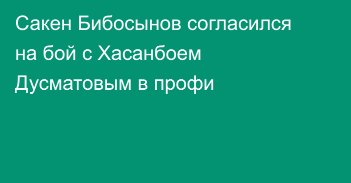 Сакен Бибосынов согласился на бой с Хасанбоем Дусматовым в профи