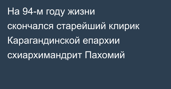 На 94-м году жизни скончался старейший клирик Карагандинской епархии схиархимандрит Пахомий