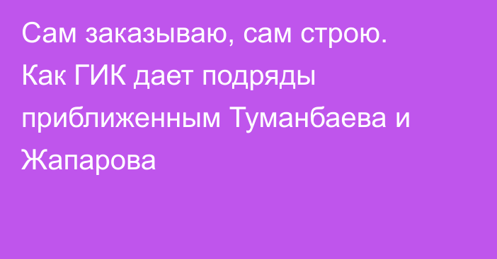 Сам заказываю, сам строю. Как ГИК дает подряды приближенным Туманбаева и Жапарова
