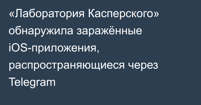 «Лаборатория Касперского» обнаружила заражённые iOS-приложения, распространяющиеся через Telegram