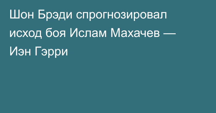 Шон Брэди спрогнозировал исход боя Ислам Махачев — Иэн Гэрри