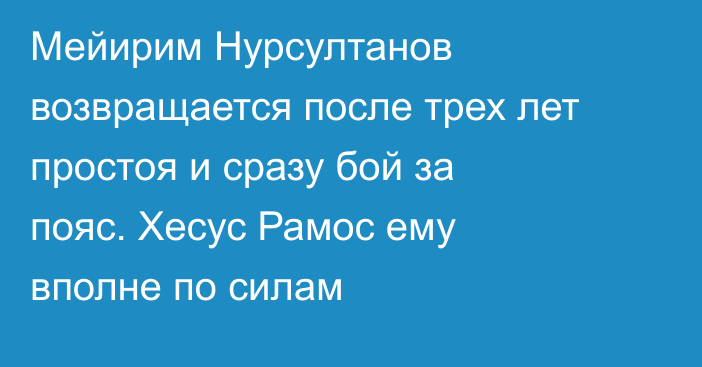 Мейирим Нурсултанов возвращается после трех лет простоя и сразу бой за пояс. Хесус Рамос ему вполне по силам