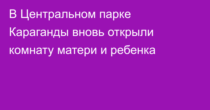В Центральном парке Караганды вновь открыли комнату матери и ребенка
