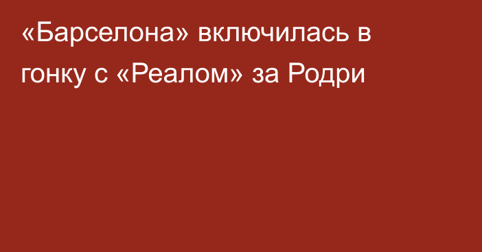 «Барселона» включилась в гонку с «Реалом» за Родри
