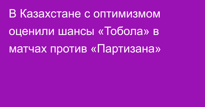 В Казахстане с оптимизмом оценили шансы «Тобола» в матчах против «Партизана»