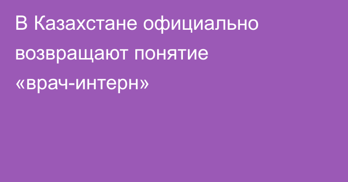 В Казахстане официально возвращают понятие «врач-интерн»