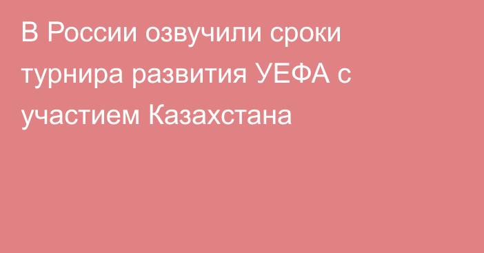 В России озвучили сроки турнира развития УЕФА с участием Казахстана