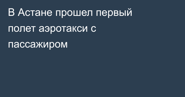 В Астане прошел первый полет аэротакси с пассажиром